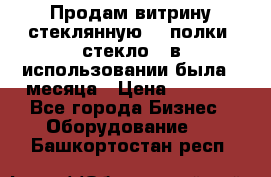 Продам витрину стеклянную, 4 полки (стекло), в использовании была 3 месяца › Цена ­ 9 000 - Все города Бизнес » Оборудование   . Башкортостан респ.